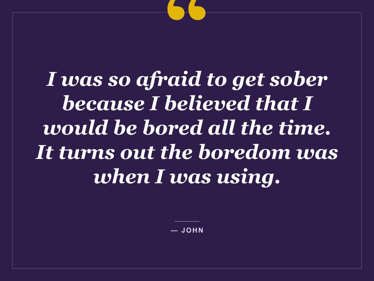 Quote card: "I was so afraid to get sober because I believed that I would be bored all the time. It turns out the boredom was when I was using." — John