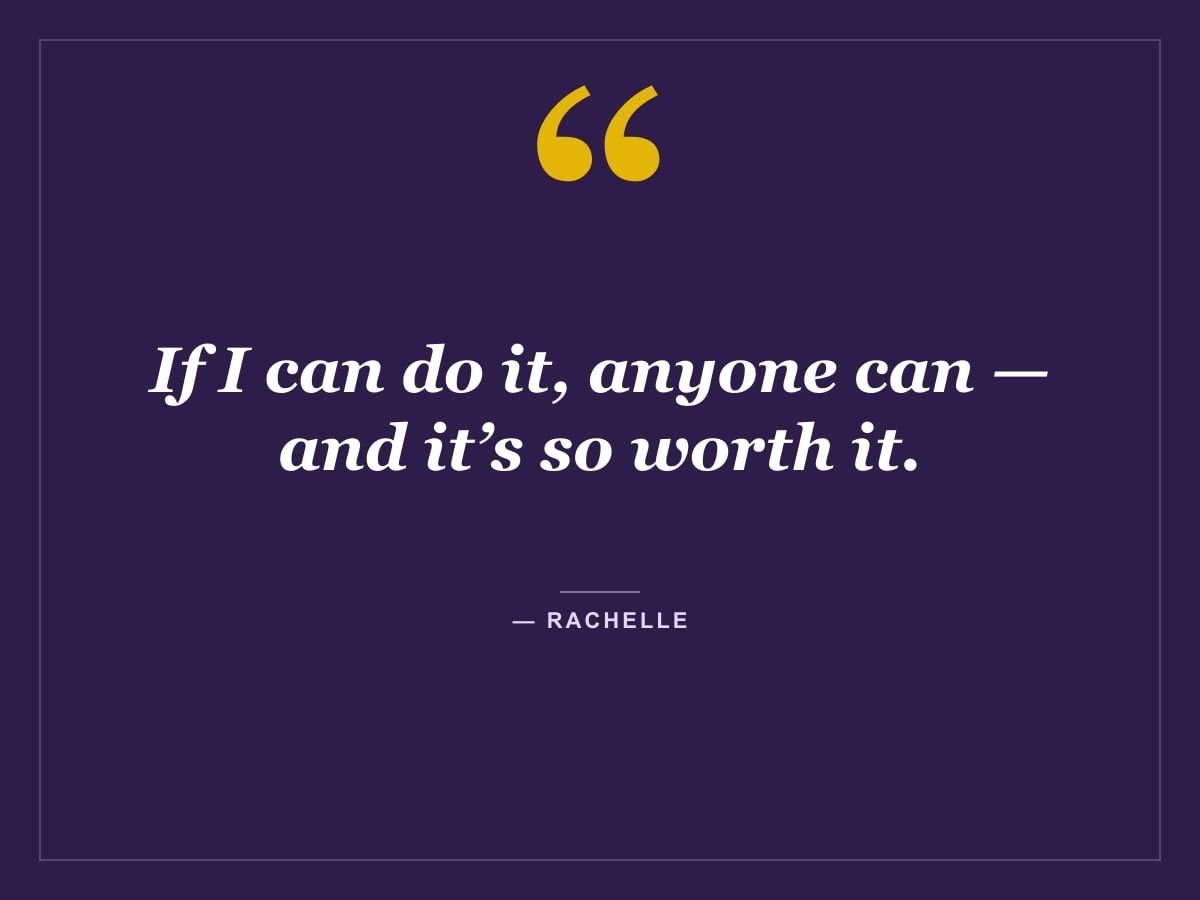 Quote card: "If I can do it, anyone can — and it’s so worth it." — Rachelle